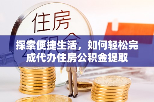 长岛探索便捷生活，如何轻松完成代办住房公积金提取