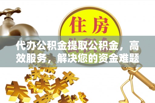 长岛代办公积金提取公积金，高效服务，解决您的资金难题