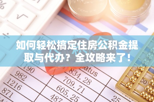 长岛如何轻松搞定住房公积金提取与代办？全攻略来了！