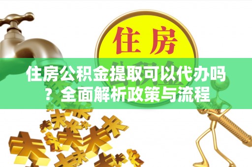 长岛住房公积金提取可以代办吗？全面解析政策与流程