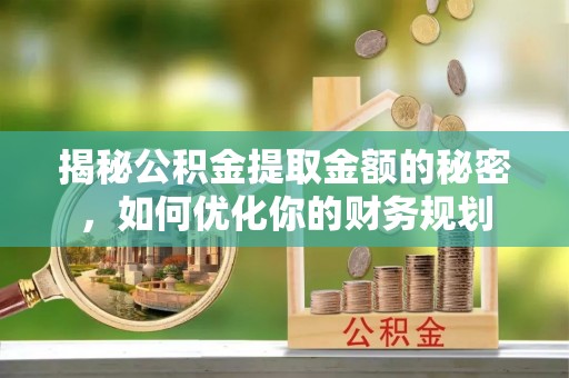 长岛揭秘公积金提取金额的秘密，如何优化你的财务规划