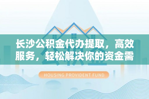 长岛长沙公积金代办提取，高效服务，轻松解决你的资金需求