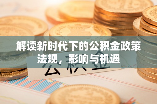 长岛解读新时代下的公积金政策法规，影响与机遇