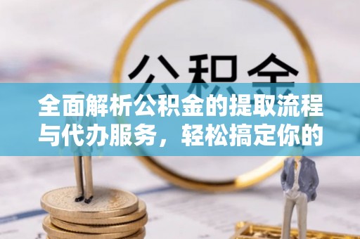 长岛全面解析公积金的提取流程与代办服务，轻松搞定你的公积金咨询代办提取