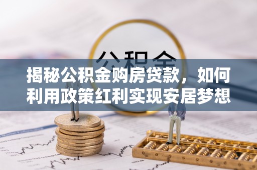 长岛揭秘公积金购房贷款，如何利用政策红利实现安居梦想
