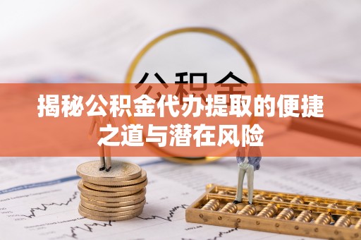 长岛揭秘公积金代办提取的便捷之道与潜在风险