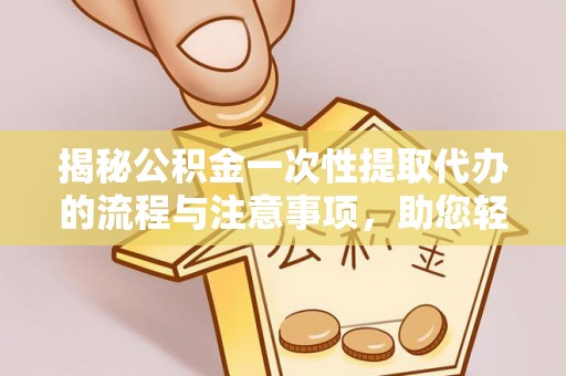 长岛揭秘公积金一次性提取代办的流程与注意事项，助您轻松搞定财务规划