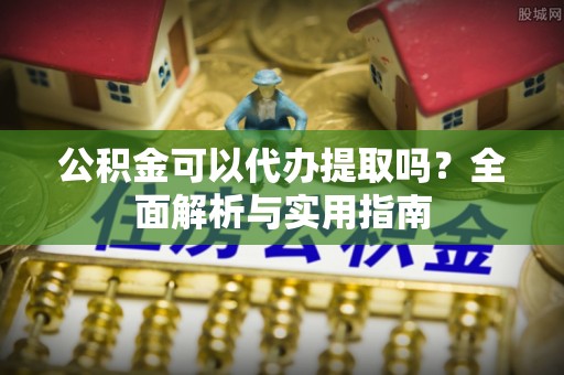 长岛公积金可以代办提取吗？全面解析与实用指南