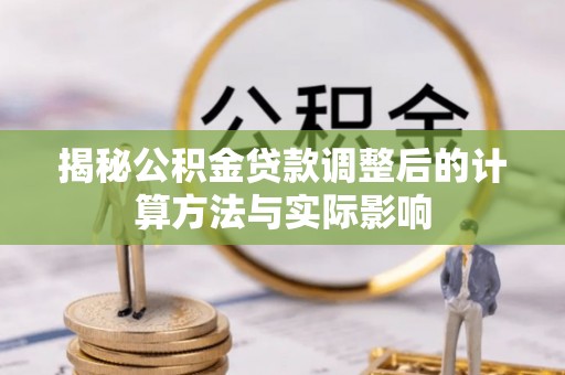 长岛揭秘公积金贷款调整后的计算方法与实际影响