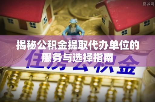 长岛揭秘公积金提取代办单位的服务与选择指南