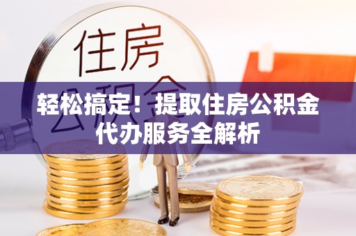 长岛轻松搞定！提取住房公积金代办服务全解析