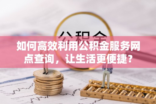 长岛如何高效利用公积金服务网点查询，让生活更便捷？