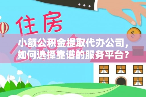 长岛小额公积金提取代办公司，如何选择靠谱的服务平台？