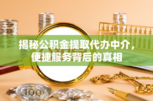 长岛揭秘公积金提取代办中介，便捷服务背后的真相