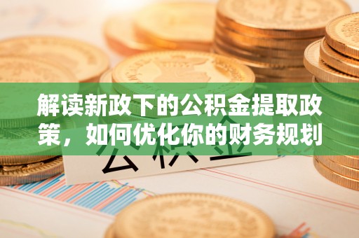 长岛解读新政下的公积金提取政策，如何优化你的财务规划