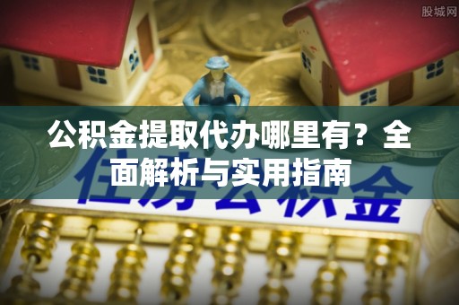 长岛公积金提取代办哪里有？全面解析与实用指南