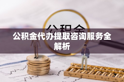长岛公积金代办提取咨询服务全解析