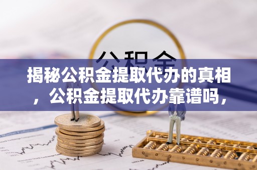 长岛揭秘公积金提取代办的真相，公积金提取代办靠谱吗，如何选择专业服务？