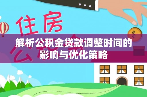 长岛解析公积金贷款调整时间的影响与优化策略