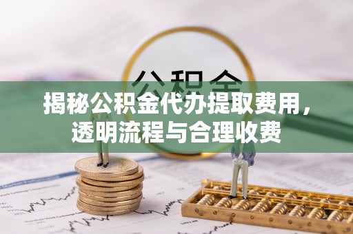 长岛揭秘公积金代办提取费用，透明流程与合理收费