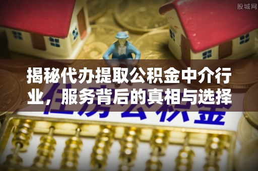 长岛揭秘代办提取公积金中介行业，服务背后的真相与选择指南
