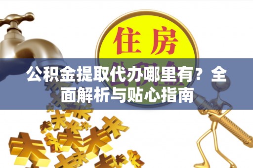 长岛公积金提取代办哪里有？全面解析与贴心指南