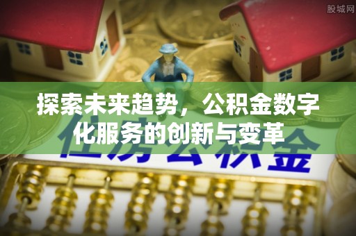 长岛探索未来趋势，公积金数字化服务的创新与变革