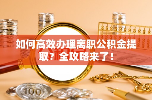 长岛如何高效办理离职公积金提取？全攻略来了！