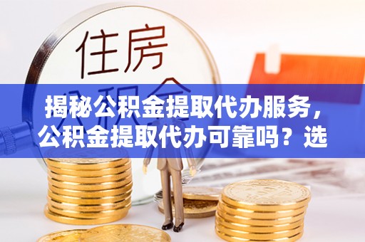 长岛揭秘公积金提取代办服务，公积金提取代办可靠吗？选择需谨慎
