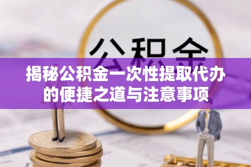 长岛揭秘公积金一次性提取代办的便捷之道与注意事项