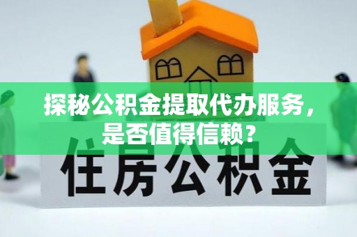 长岛探秘公积金提取代办服务，是否值得信赖？