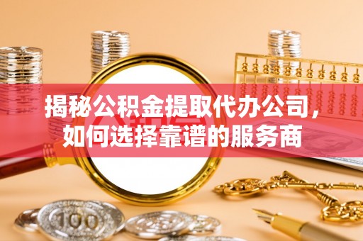 长岛揭秘公积金提取代办公司，如何选择靠谱的服务商