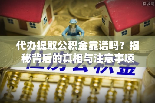 长岛代办提取公积金靠谱吗？揭秘背后的真相与注意事项