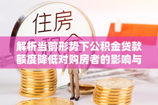 长岛解析当前形势下公积金贷款额度降低对购房者的影响与应对策略