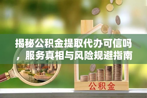 长岛揭秘公积金提取代办可信吗，服务真相与风险规避指南