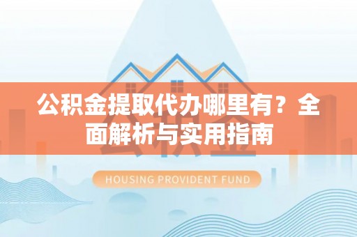 长岛公积金提取代办哪里有？全面解析与实用指南