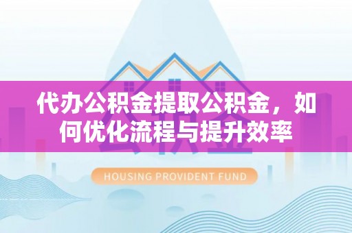 长岛代办公积金提取公积金，如何优化流程与提升效率