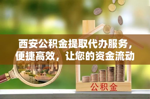 长岛西安公积金提取代办服务，便捷高效，让您的资金流动无忧