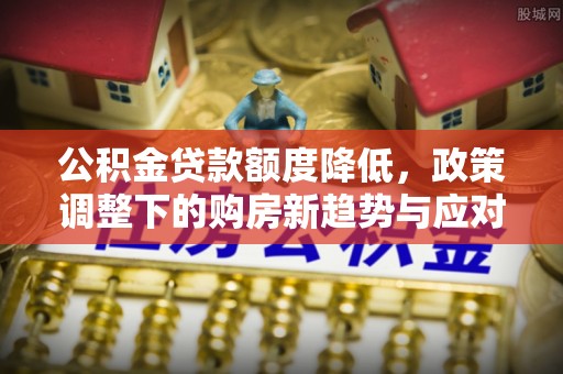 长岛公积金贷款额度降低，政策调整下的购房新趋势与应对策略