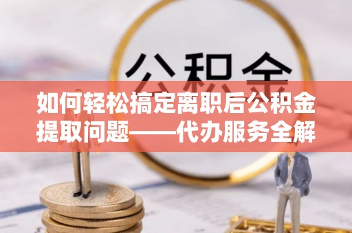 长岛如何轻松搞定离职后公积金提取问题——代办服务全解析