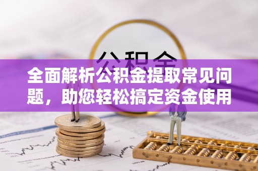 长岛全面解析公积金提取常见问题，助您轻松搞定资金使用