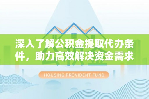 长岛深入了解公积金提取代办条件，助力高效解决资金需求