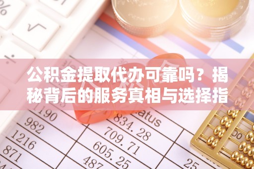 长岛公积金提取代办可靠吗？揭秘背后的服务真相与选择指南