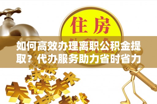 长岛如何高效办理离职公积金提取？代办服务助力省时省力