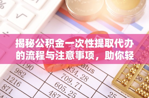 长岛揭秘公积金一次性提取代办的流程与注意事项，助你轻松搞定财务规划