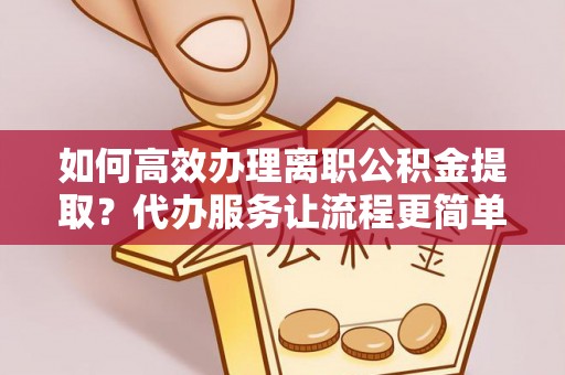 长岛如何高效办理离职公积金提取？代办服务让流程更简单