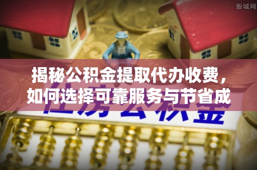长岛揭秘公积金提取代办收费，如何选择可靠服务与节省成本？
