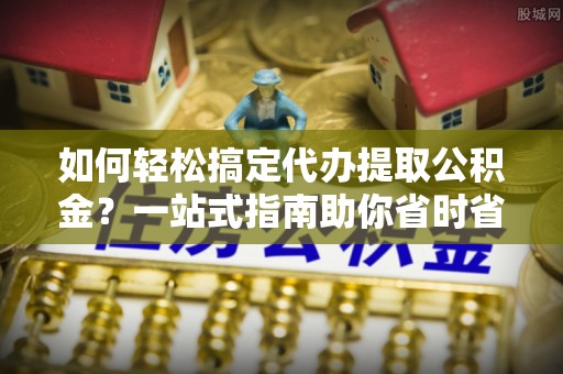 长岛如何轻松搞定代办提取公积金？一站式指南助你省时省心