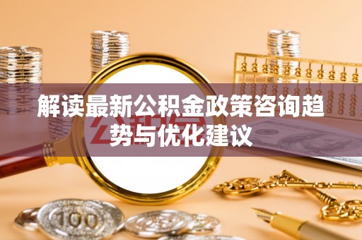 长岛解读最新公积金政策咨询趋势与优化建议