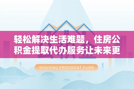 长岛轻松解决生活难题，住房公积金提取代办服务让未来更安心